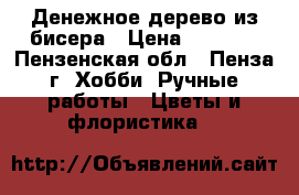 Денежное дерево из бисера › Цена ­ 1 000 - Пензенская обл., Пенза г. Хобби. Ручные работы » Цветы и флористика   